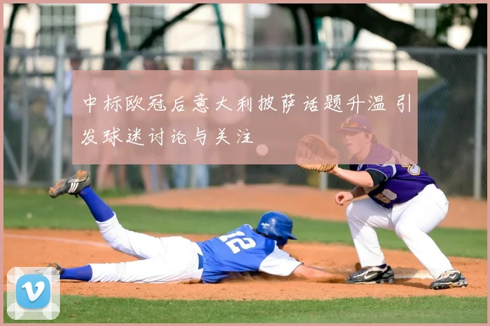 中标欧冠后意大利披萨话题升温 引发球迷讨论与关注