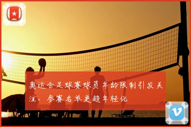奥运会足球赛球员年龄限制引发关注,参赛名单更趋年轻化