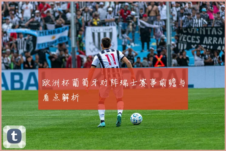 欧洲杯葡萄牙对阵瑞士赛事前瞻与看点解析