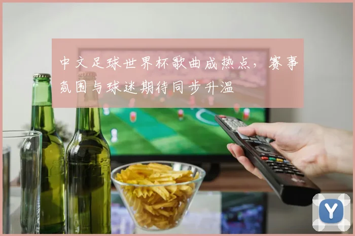 中文足球世界杯歌曲成热点,赛事氛围与球迷期待同步升温