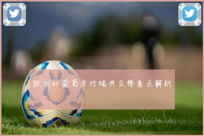 欧洲杯葡萄牙对瑞典交锋看点解析
