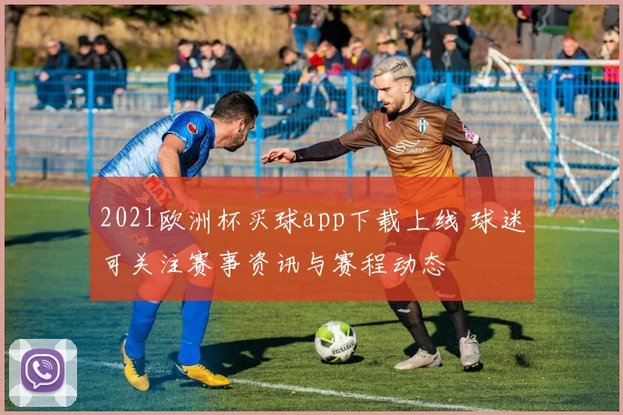 2021欧洲杯买球app下载上线 球迷可关注赛事资讯与赛程动态