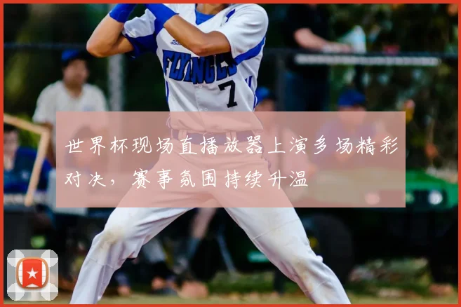 世界杯现场直播放器上演多场精彩对决，赛事氛围持续升温