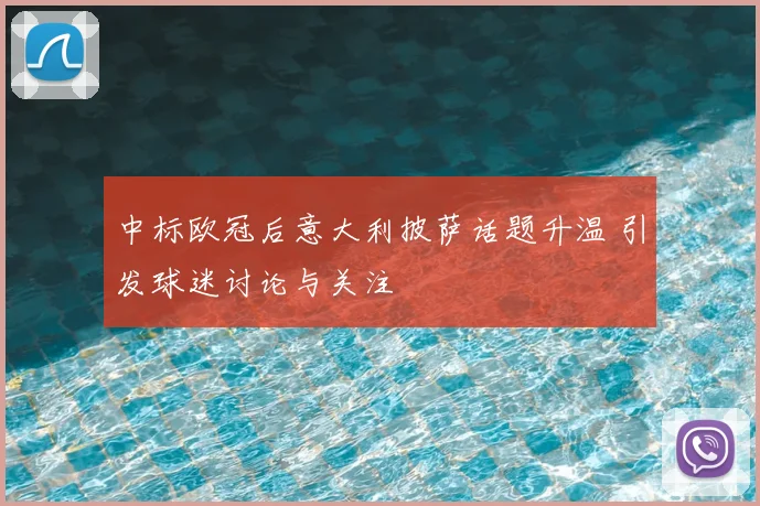 中标欧冠后意大利披萨话题升温 引发球迷讨论与关注
