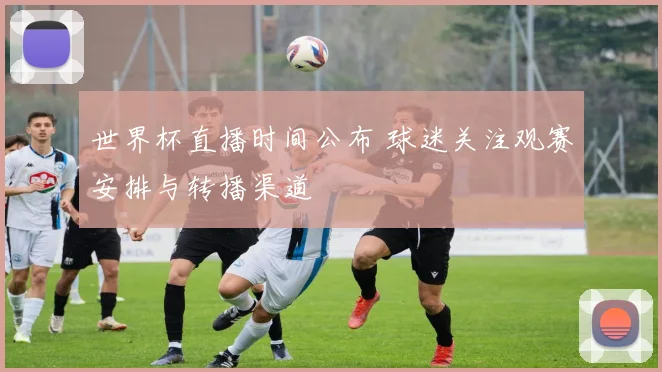 世界杯直播时间公布 球迷关注观赛安排与转播渠道