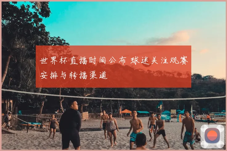 世界杯直播时间公布 球迷关注观赛安排与转播渠道