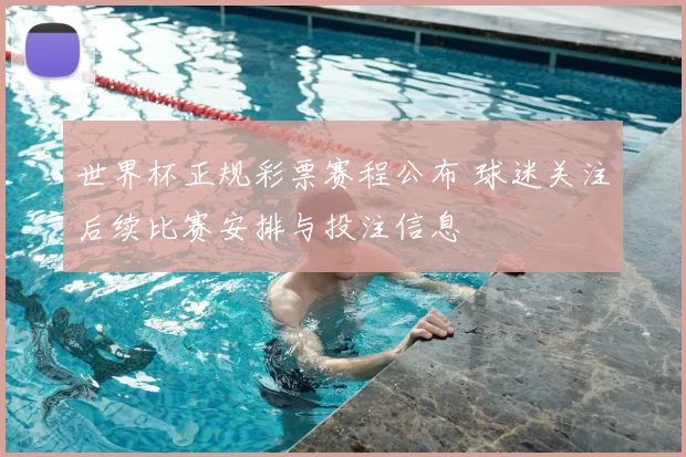 世界杯正规彩票赛程公布 球迷关注后续比赛安排与投注信息