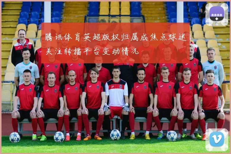 腾讯体育英超版权归属成焦点球迷关注转播平台变动情况