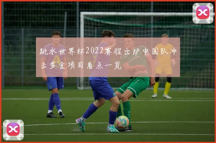 跳水世界杯2022赛程出炉中国队冲击多金项目看点一览