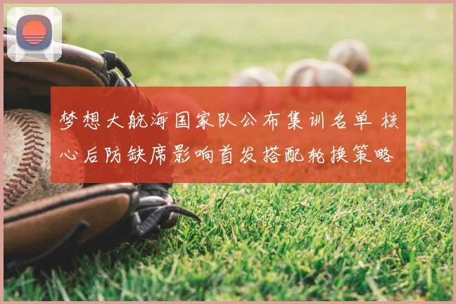 梦想大航海国家队公布集训名单 核心后防缺席影响首发搭配轮换策略受考验