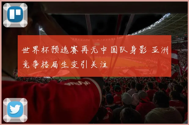 世界杯预选赛再无中国队身影 亚洲竞争格局生变引关注