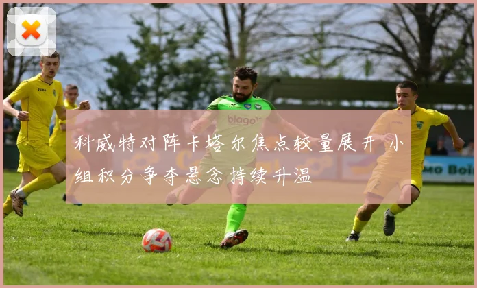 科威特对阵卡塔尔焦点较量展开 小组积分争夺悬念持续升温
