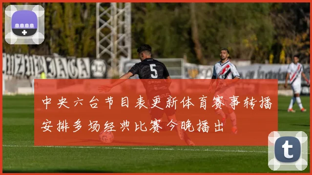 中央六台节目表更新体育赛事转播安排多场经典比赛今晚播出