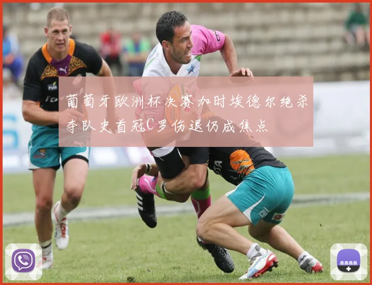 葡萄牙欧洲杯决赛加时埃德尔绝杀夺队史首冠C罗伤退仍成焦点