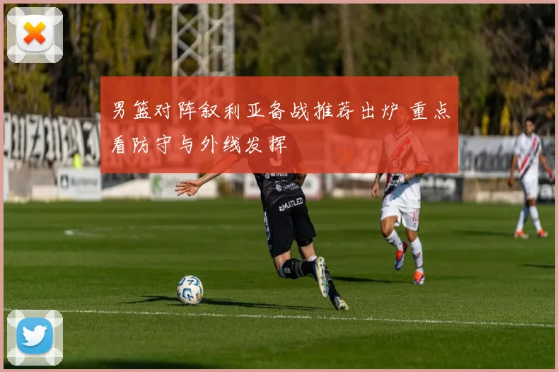 男篮对阵叙利亚备战推荐出炉 重点看防守与外线发挥