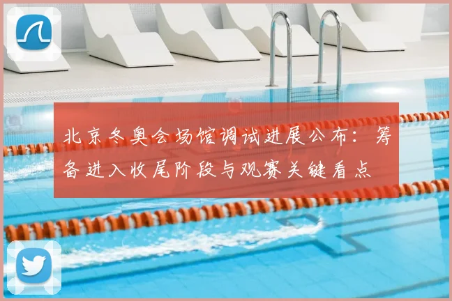 北京冬奥会场馆调试进展公布：筹备进入收尾阶段与观赛关键看点
