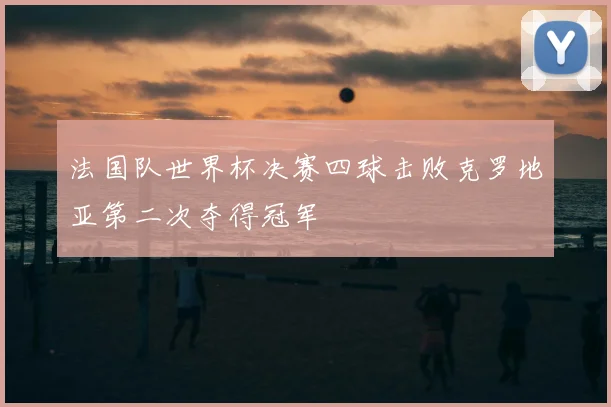 法国队世界杯决赛四球击败克罗地亚第二次夺得冠军