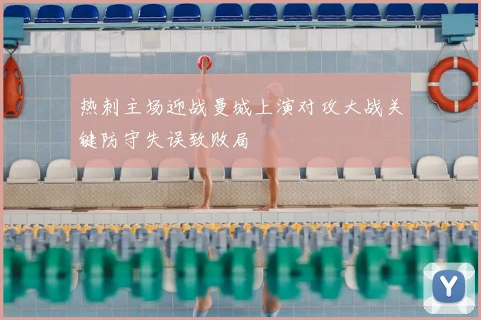热刺主场迎战曼城上演对攻大战关键防守失误致败局