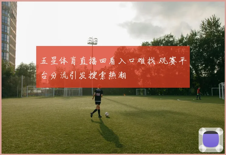 五星体育直播回看入口难找 观赛平台分流引发搜索热潮