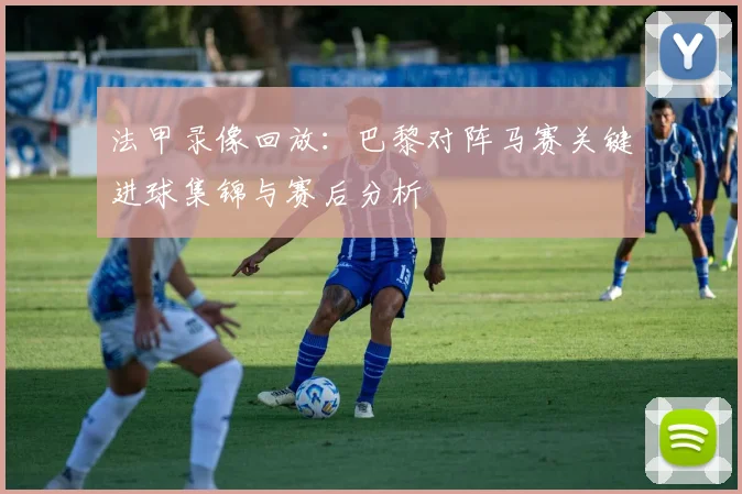 法甲录像回放：巴黎对阵马赛关键进球集锦与赛后分析