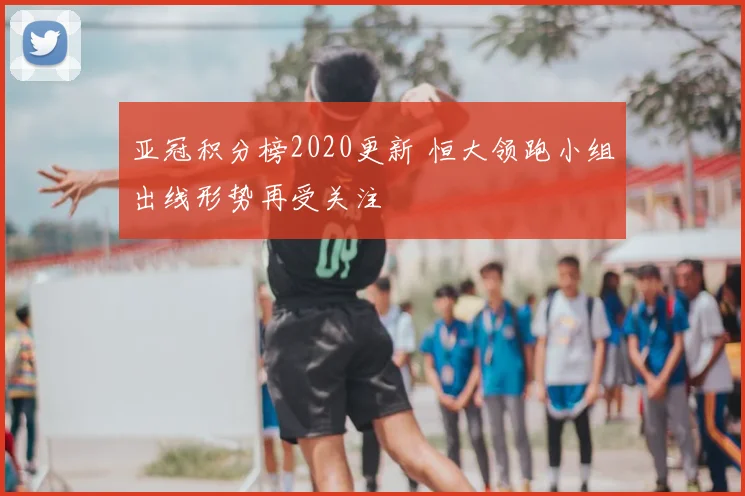 亚冠积分榜2020更新 恒大领跑小组出线形势再受关注