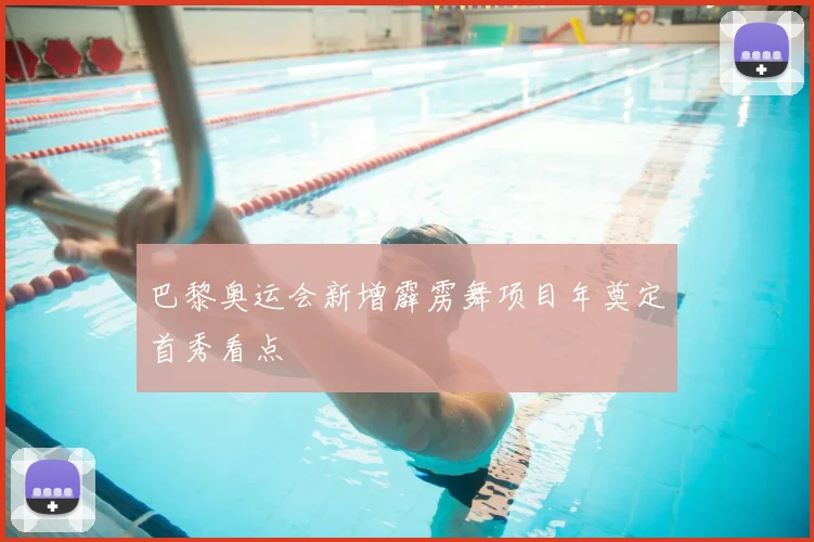 巴黎奥运会新增霹雳舞项目年奠定首秀看点