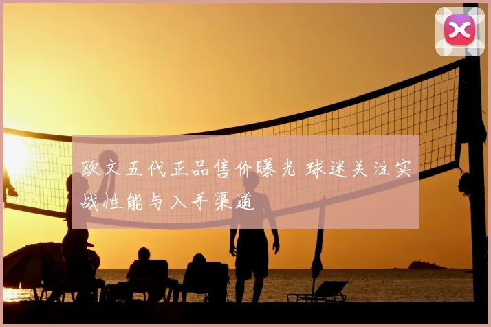 欧文五代正品售价曝光 球迷关注实战性能与入手渠道
