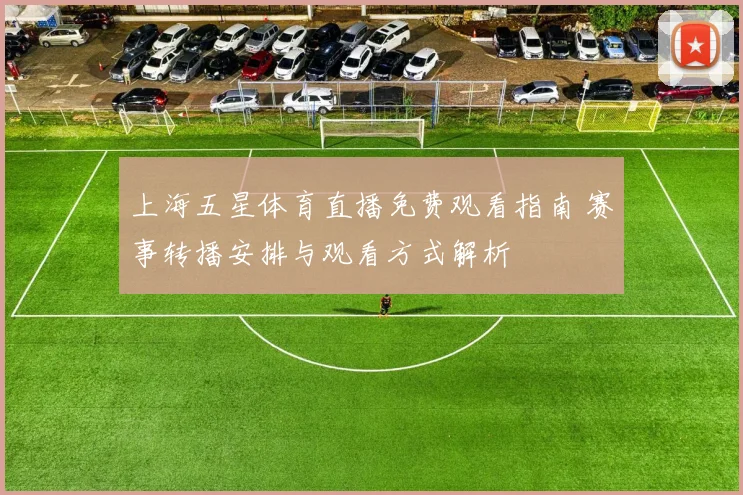 上海五星体育直播免费观看指南 赛事转播安排与观看方式解析