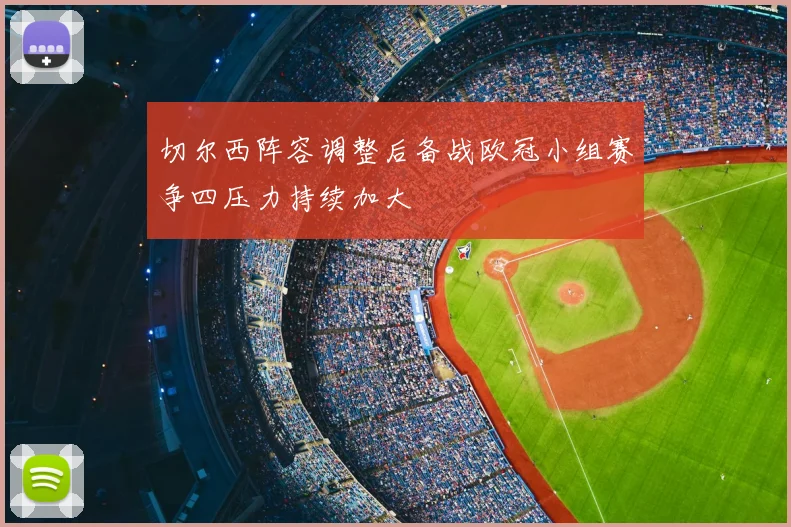 切尔西阵容调整后备战欧冠小组赛争四压力持续加大