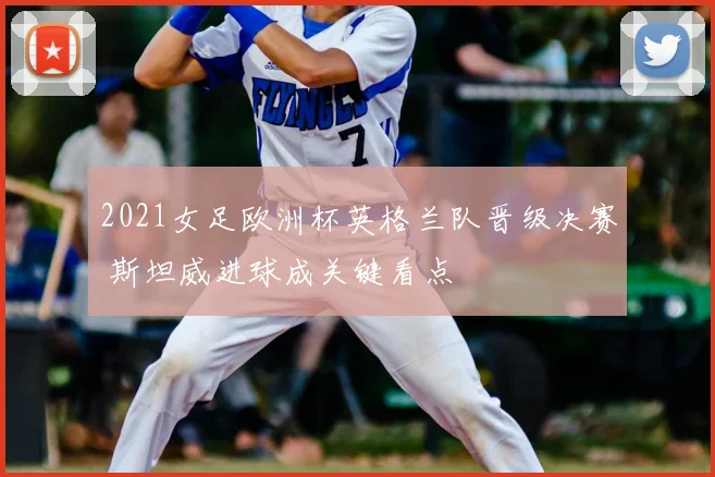 2021女足欧洲杯英格兰队晋级决赛 斯坦威进球成关键看点