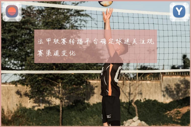 法甲联赛转播平台确定球迷关注观赛渠道变化