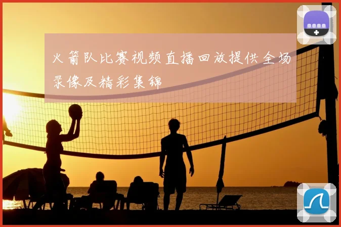 火箭队比赛视频直播回放提供全场录像及精彩集锦