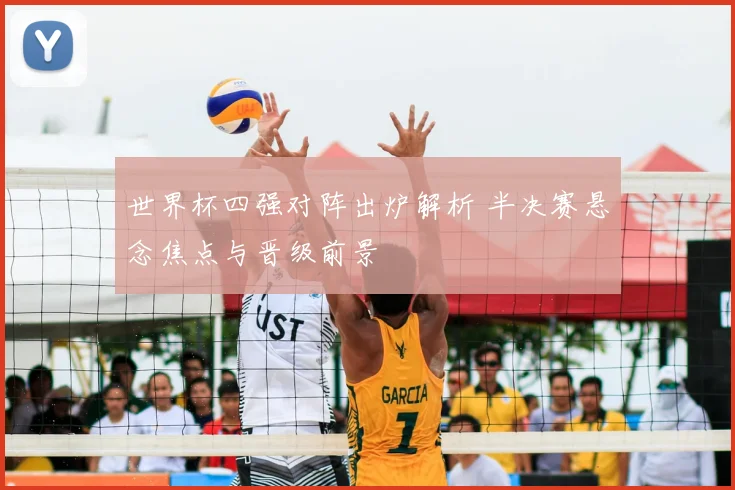 世界杯四强对阵出炉解析 半决赛悬念焦点与晋级前景