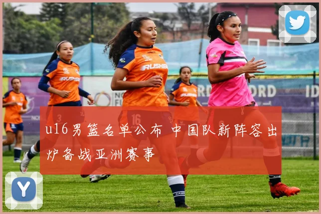 u16男篮名单公布 中国队新阵容出炉备战亚洲赛事