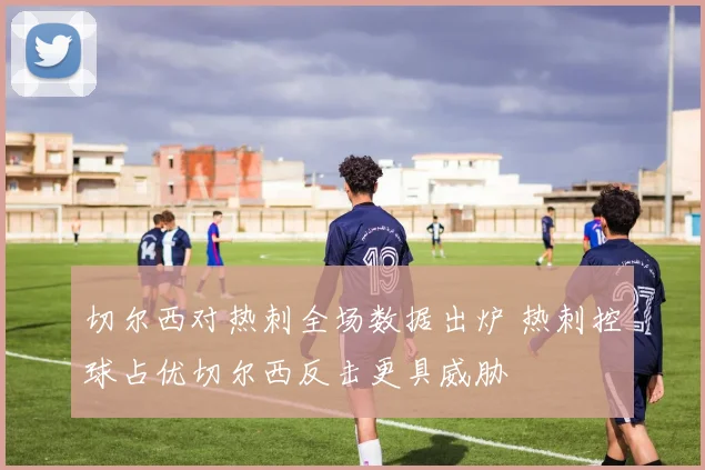 切尔西对热刺全场数据出炉 热刺控球占优切尔西反击更具威胁
