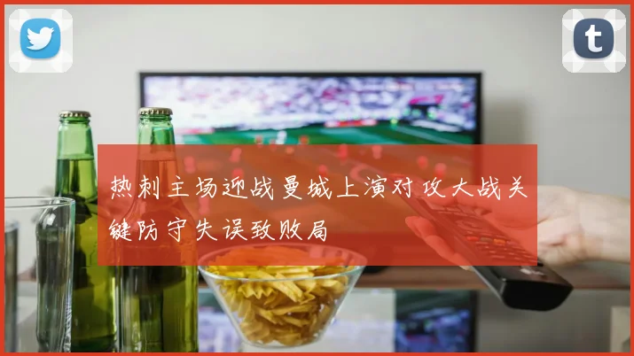 热刺主场迎战曼城上演对攻大战关键防守失误致败局