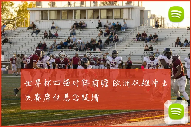 世界杯四强对阵前瞻 欧洲双雄冲击决赛席位悬念陡增