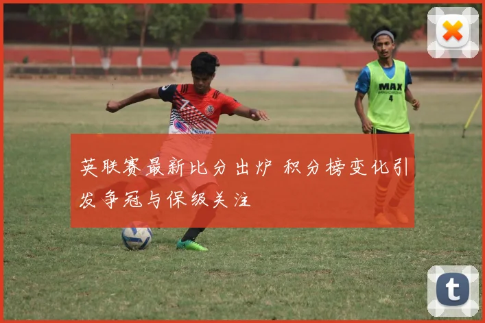 英联赛最新比分出炉 积分榜变化引发争冠与保级关注