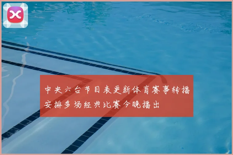 中央六台节目表更新体育赛事转播安排多场经典比赛今晚播出