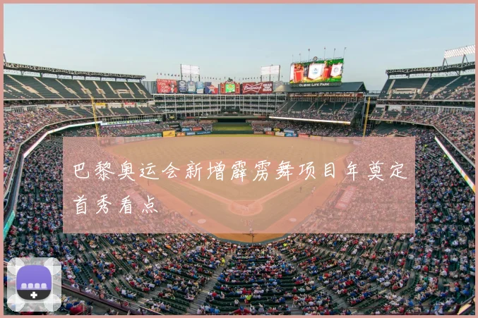 巴黎奥运会新增霹雳舞项目年奠定首秀看点