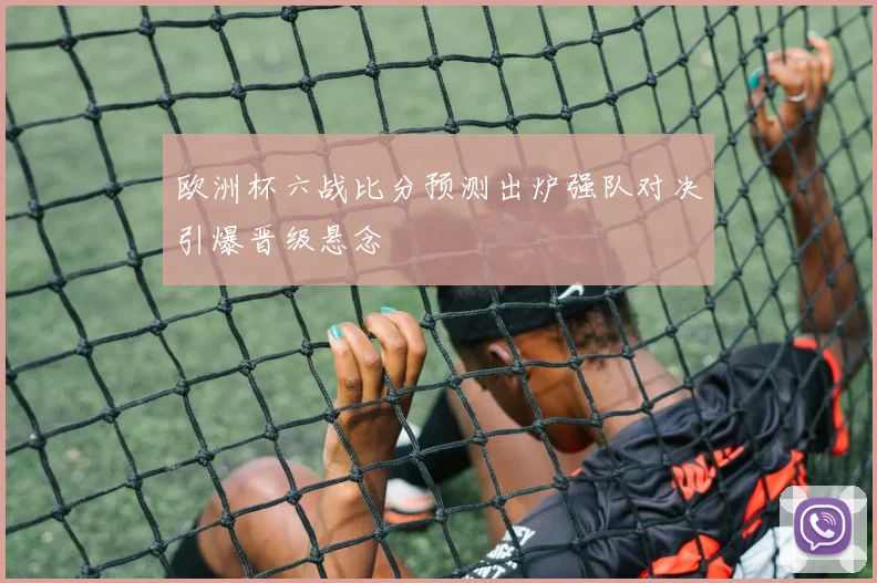 欧洲杯六战比分预测出炉强队对决引爆晋级悬念
