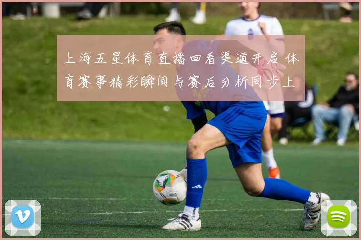 上海五星体育直播回看渠道开启 体育赛事精彩瞬间与赛后分析同步上线