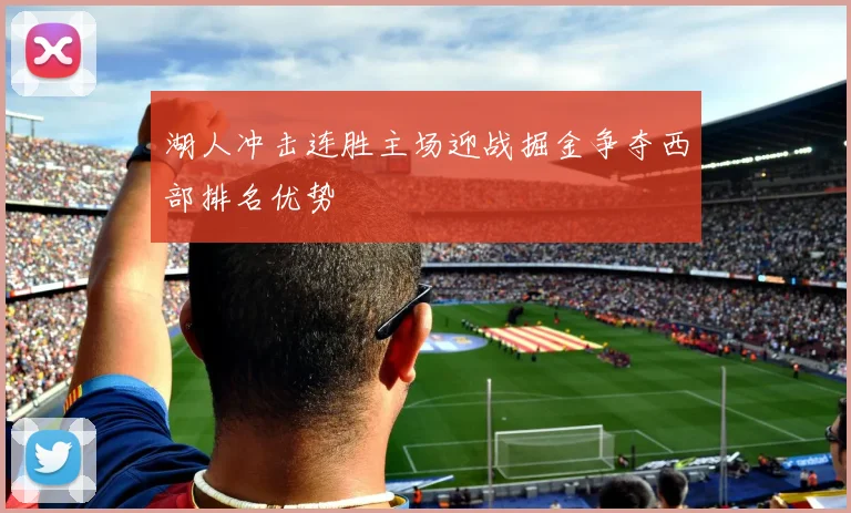 湖人冲击连胜主场迎战掘金争夺西部排名优势