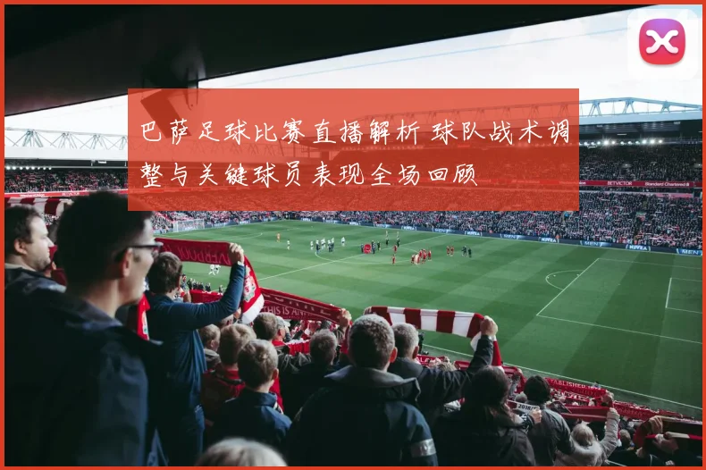 巴萨足球比赛直播解析 球队战术调整与关键球员表现全场回顾