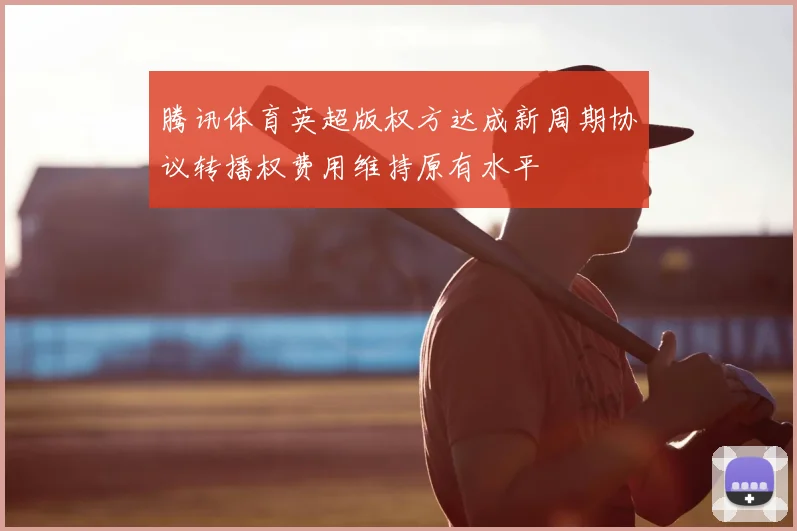 腾讯体育英超版权方达成新周期协议转播权费用维持原有水平