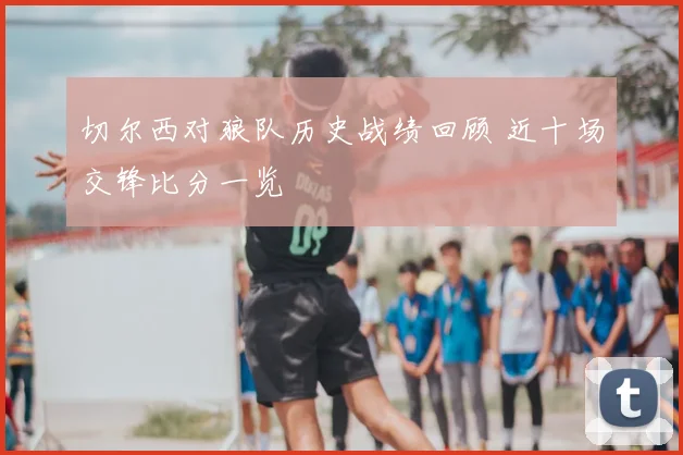 切尔西对狼队历史战绩回顾 近十场交锋比分一览