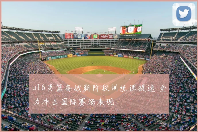 u16男篮备战新阶段训练课提速 全力冲击国际赛场表现