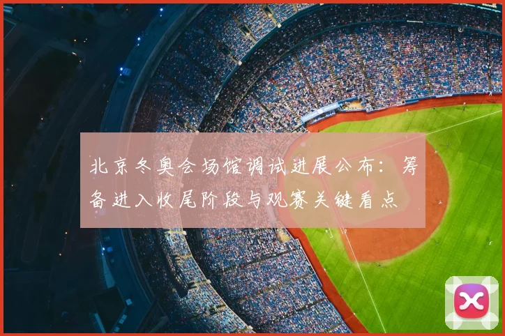 北京冬奥会场馆调试进展公布：筹备进入收尾阶段与观赛关键看点