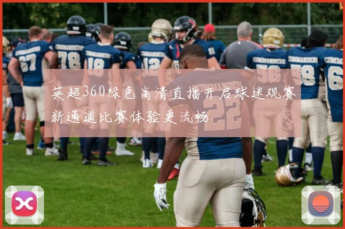 英超360绿色高清直播开启球迷观赛新通道比赛体验更流畅