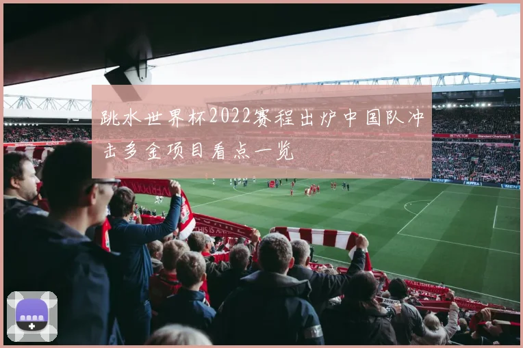 跳水世界杯2022赛程出炉中国队冲击多金项目看点一览